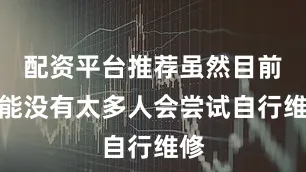 配资平台推荐虽然目前可能没有太多人会尝试自行维修