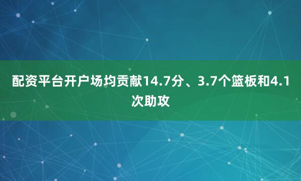配资平台开户场均贡献14.7分、3.7个篮板和4.1次助攻