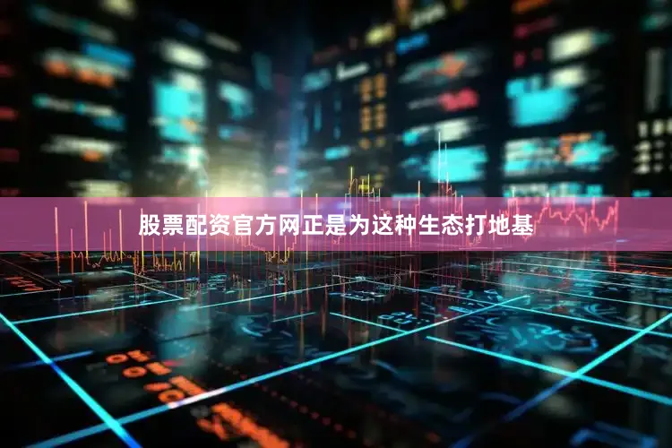 股票配资官方网正是为这种生态打地基