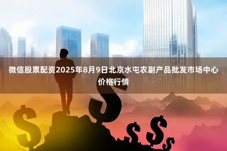 微信股票配资2025年8月9日北京水屯农副产品批发市场中心价格行情