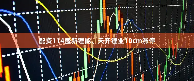 配资114盛新锂能、天齐锂业10cm涨停