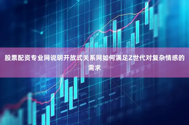 股票配资专业网说明开放式关系网如何满足Z世代对复杂情感的需求
