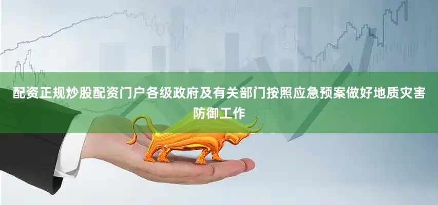 配资正规炒股配资门户各级政府及有关部门按照应急预案做好地质灾害防御工作