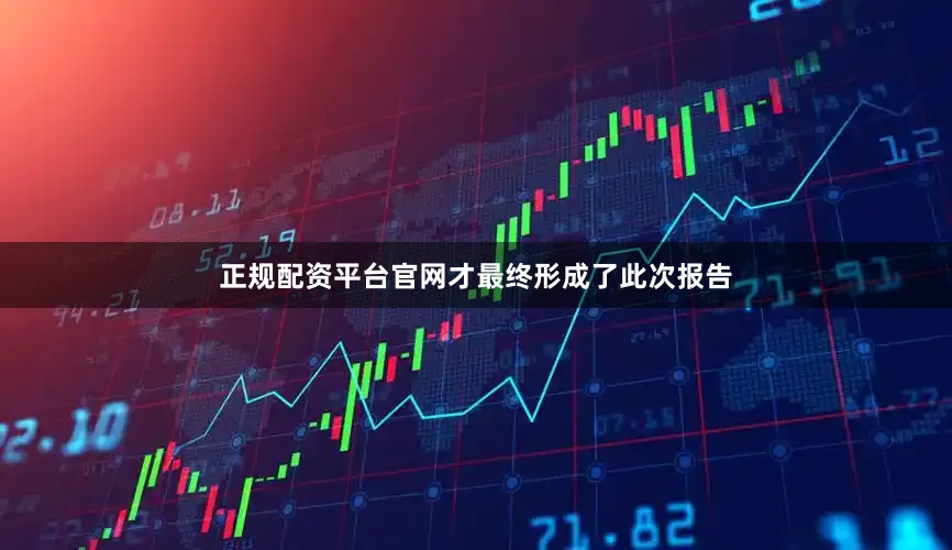 正规配资平台官网才最终形成了此次报告