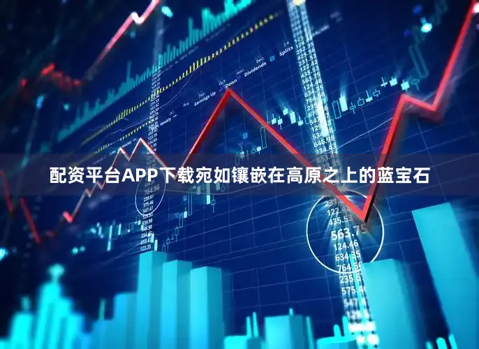 配资平台APP下载宛如镶嵌在高原之上的蓝宝石