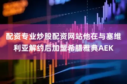配资专业炒股配资网站他在与塞维利亚解约后加盟希腊雅典AEK