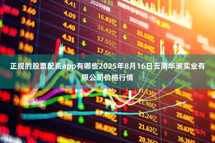 正规的股票配资app有哪些2025年8月16日云南华潮实业有限公司价格行情