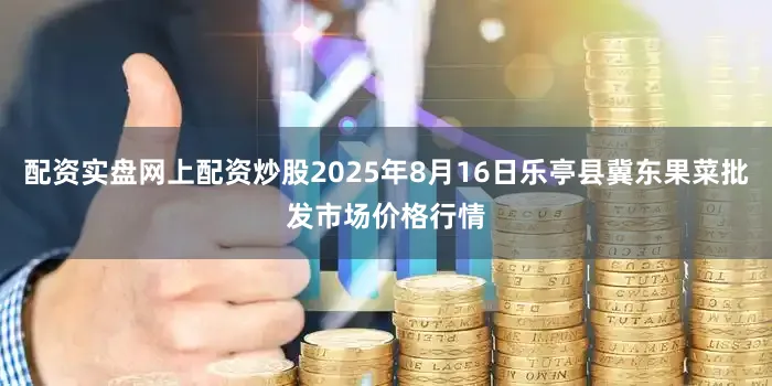 配资实盘网上配资炒股2025年8月16日乐亭县冀东果菜批发市场价格行情