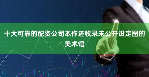 十大可靠的配资公司本作还收录未公开设定图的美术馆