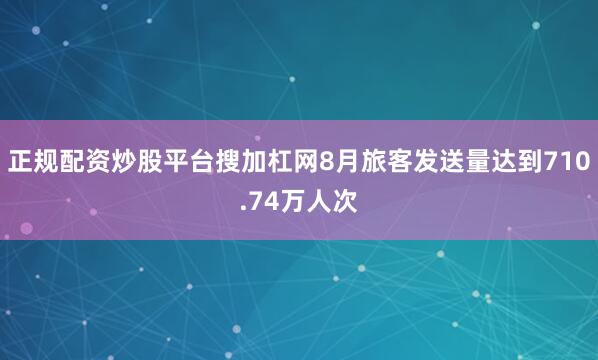 正规配资炒股平台搜加杠网8月旅客发送量达到710.74万人次
