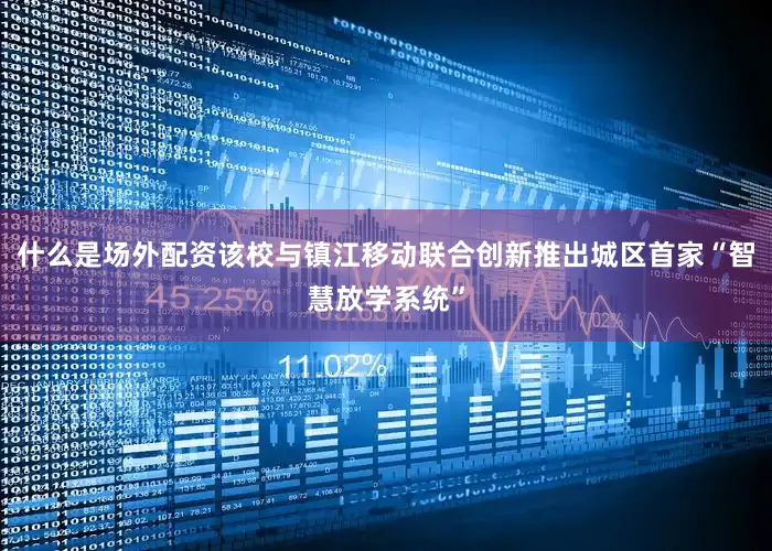 什么是场外配资该校与镇江移动联合创新推出城区首家“智慧放学系统”