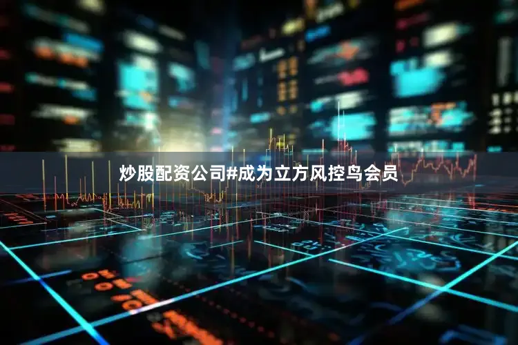 炒股配资公司#成为立方风控鸟会员