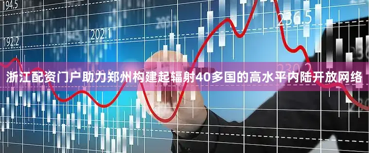 浙江配资门户助力郑州构建起辐射40多国的高水平内陆开放网络