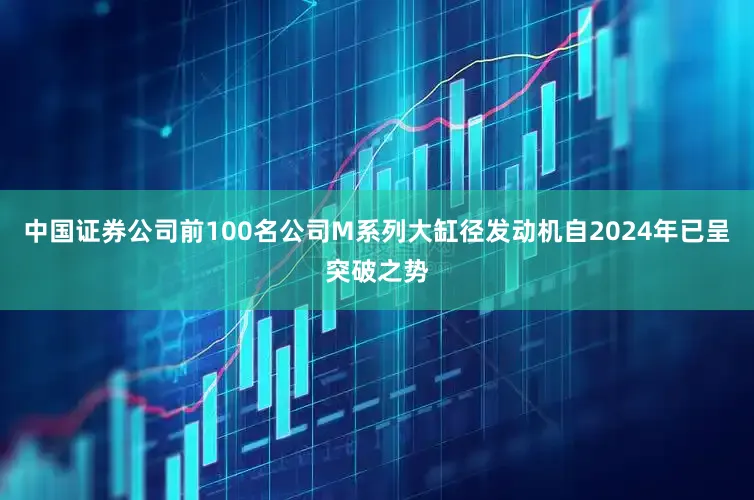 中国证券公司前100名公司M系列大缸径发动机自2024年已呈突破之势