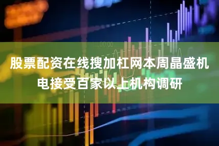 股票配资在线搜加杠网本周晶盛机电接受百家以上机构调研