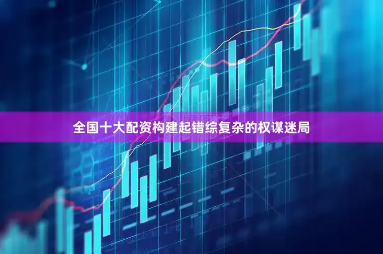 全国十大配资构建起错综复杂的权谋迷局