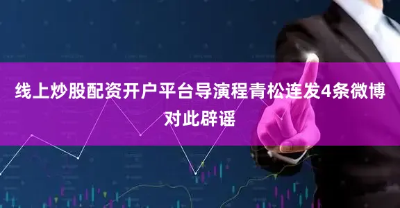 线上炒股配资开户平台导演程青松连发4条微博对此辟谣
