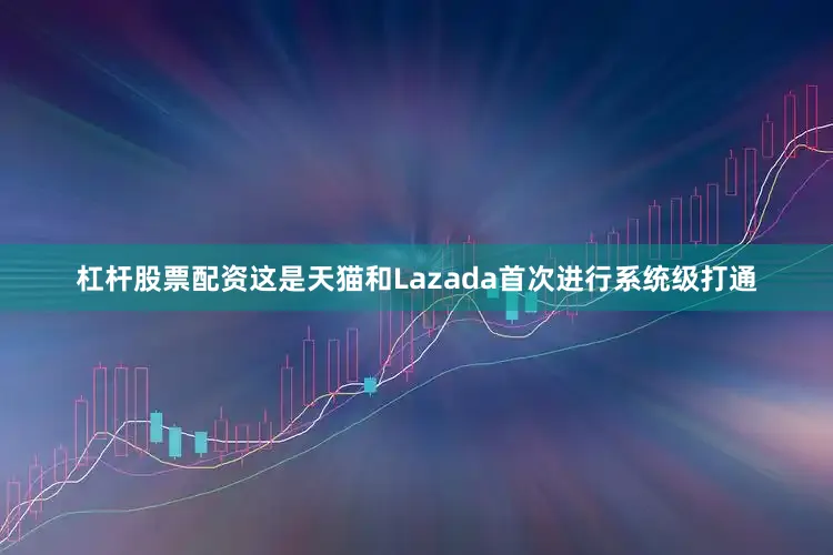 杠杆股票配资这是天猫和Lazada首次进行系统级打通