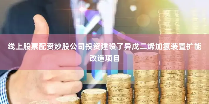 线上股票配资炒股公司投资建设了异戊二烯加氢装置扩能改造项目