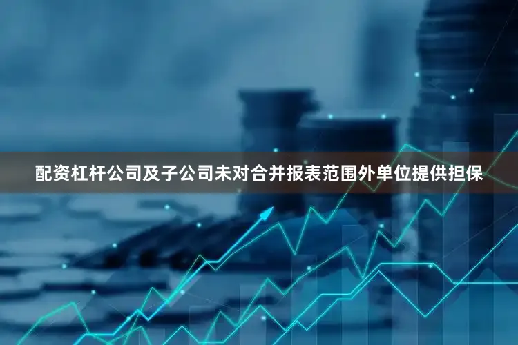 配资杠杆公司及子公司未对合并报表范围外单位提供担保