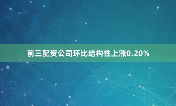 前三配资公司环比结构性上涨0.20%