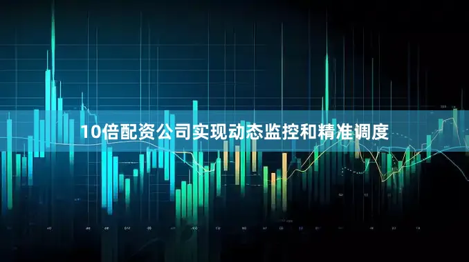 10倍配资公司实现动态监控和精准调度