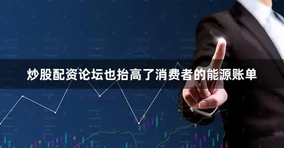 炒股配资论坛也抬高了消费者的能源账单