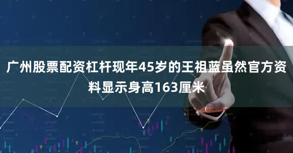 广州股票配资杠杆现年45岁的王祖蓝虽然官方资料显示身高163厘米