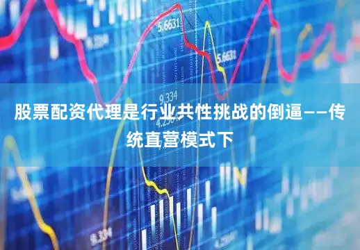 股票配资代理是行业共性挑战的倒逼——传统直营模式下