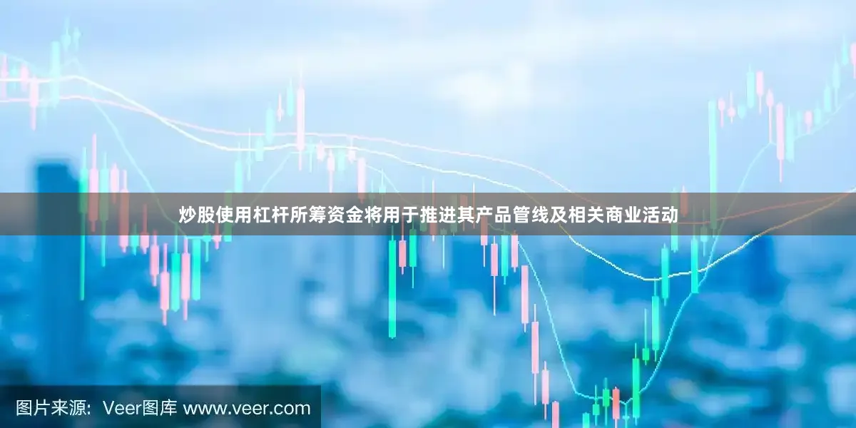 炒股使用杠杆所筹资金将用于推进其产品管线及相关商业活动