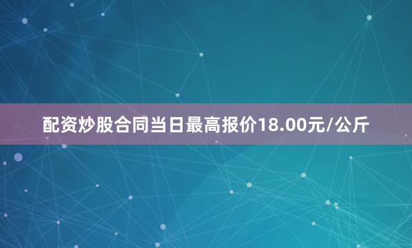 配资炒股合同当日最高报价18.00元/公斤
