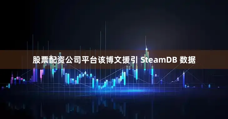 股票配资公司平台该博文援引 SteamDB 数据