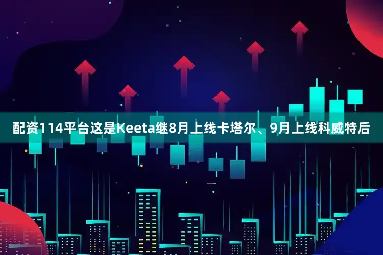 配资114平台这是Keeta继8月上线卡塔尔、9月上线科威特后