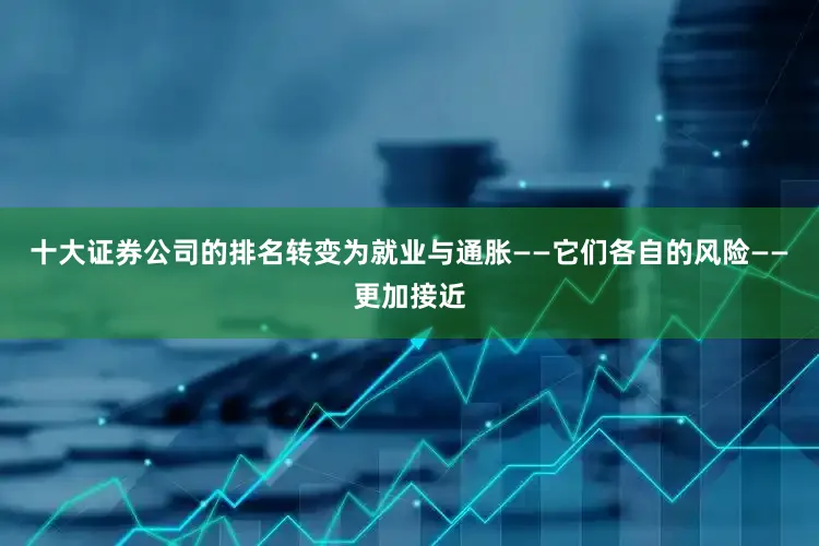 十大证券公司的排名转变为就业与通胀——它们各自的风险——更加接近