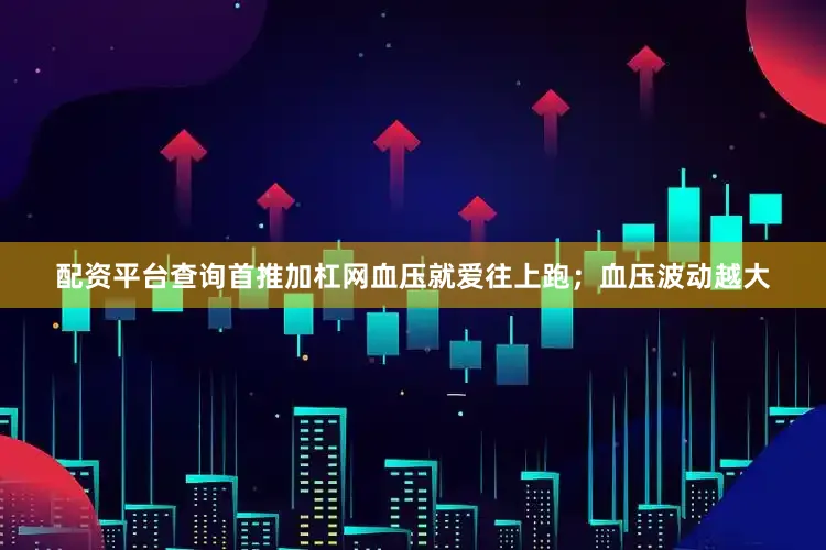 配资平台查询首推加杠网血压就爱往上跑；血压波动越大