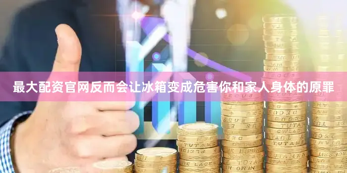 最大配资官网反而会让冰箱变成危害你和家人身体的原罪