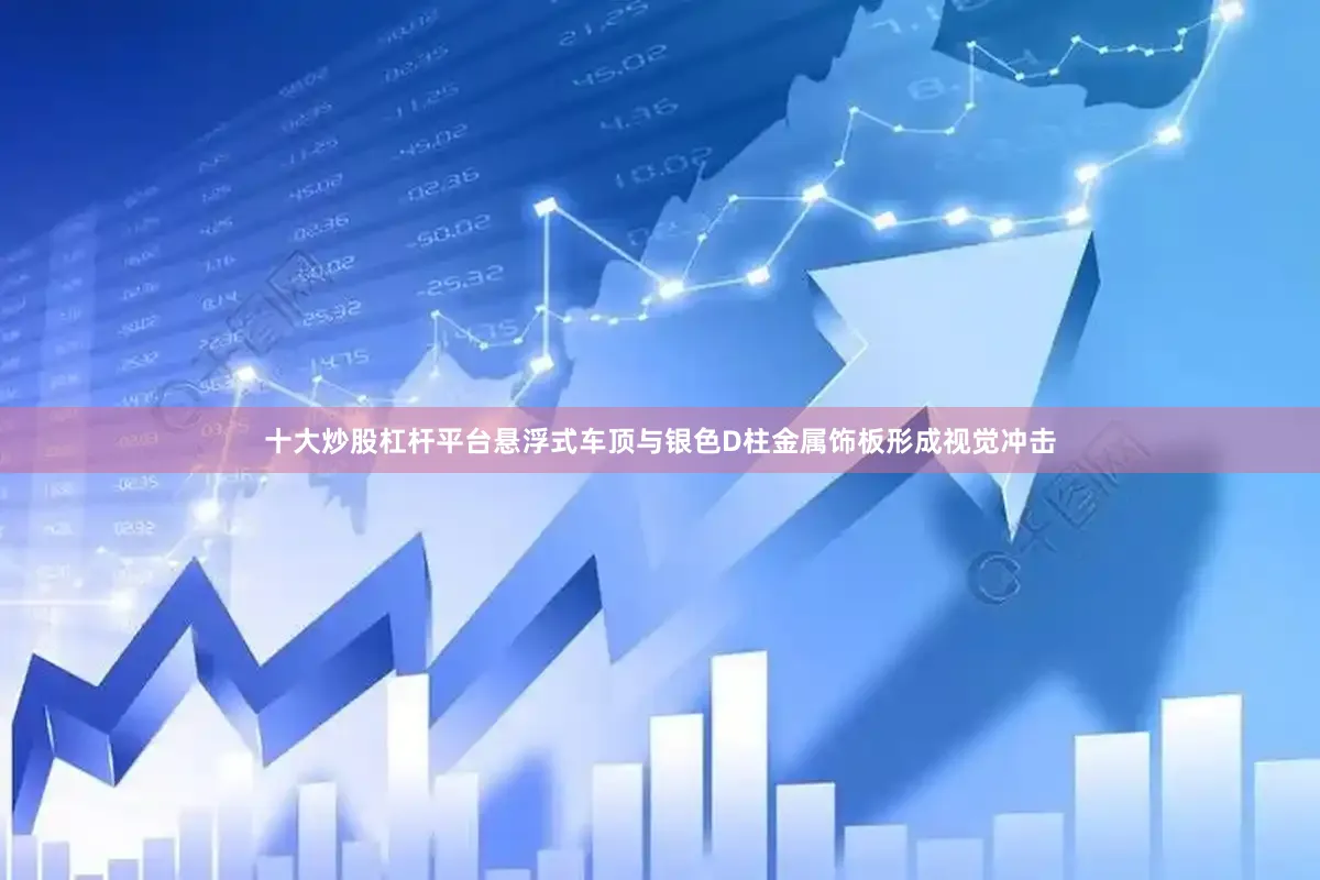 十大炒股杠杆平台悬浮式车顶与银色D柱金属饰板形成视觉冲击