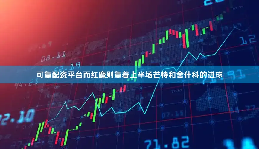 可靠配资平台而红魔则靠着上半场芒特和舍什科的进球