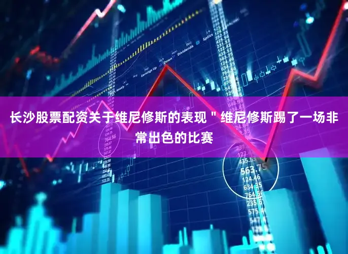 长沙股票配资关于维尼修斯的表现＂维尼修斯踢了一场非常出色的比赛