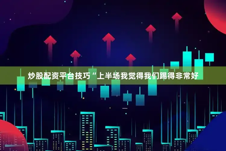 炒股配资平台技巧“上半场我觉得我们踢得非常好