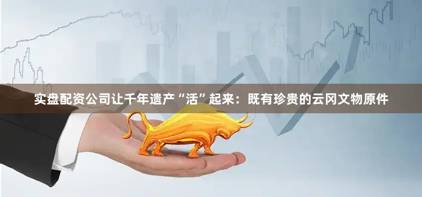 实盘配资公司让千年遗产“活”起来：既有珍贵的云冈文物原件