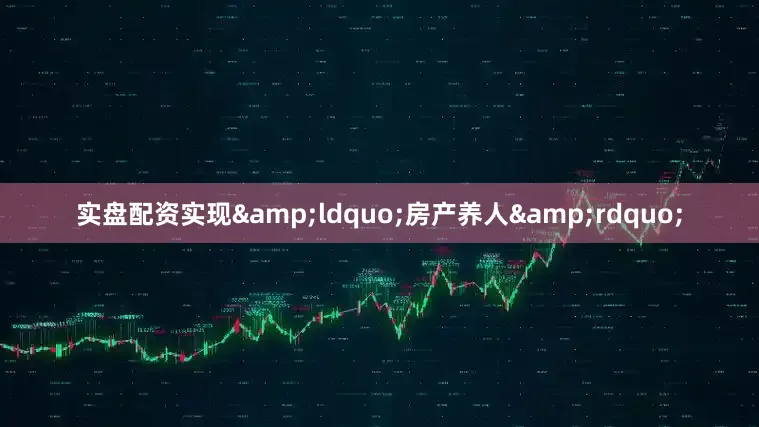 实盘配资实现&ldquo;房产养人&rdquo;