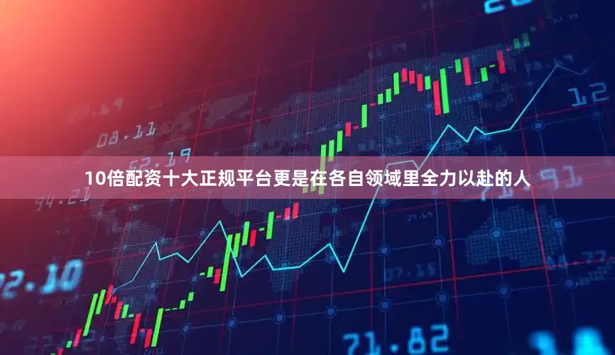 10倍配资十大正规平台更是在各自领域里全力以赴的人