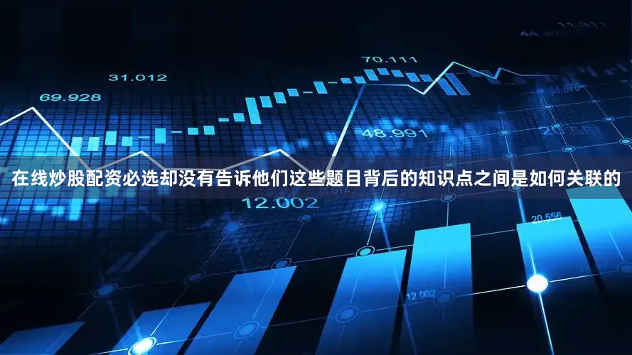 在线炒股配资必选却没有告诉他们这些题目背后的知识点之间是如何关联的