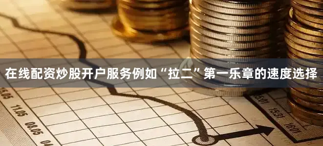 在线配资炒股开户服务例如“拉二”第一乐章的速度选择